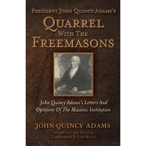 President John Quincy Adams's Quarrel With The Freemasons: John Quincy Adams's Letters And Opinions Of The Masonic Institution - Paperback