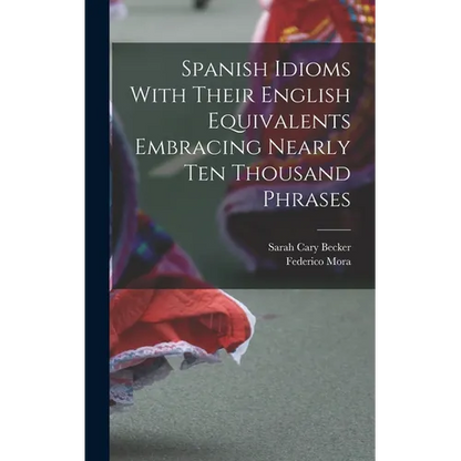 Spanish Idioms With Their English Equivalents Embracing Nearly Ten Thousand Phrases - Hardcover
