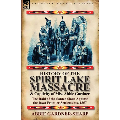 History of the Spirit Lake Massacre and Captivity of Miss Abbie Gardner: the Raid of the Santee Sioux Against the Iowa Frontier Settlements, 1857 - Paperback
