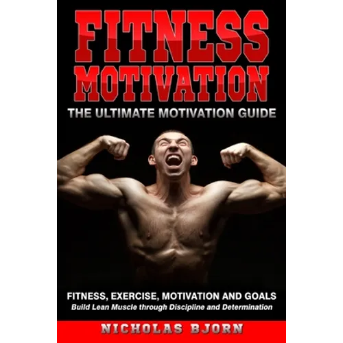 Fitness Motivation: The Ultimate Motivation Guide: Fitness, Exercise, Motivation and Goals - Build Lean Muscle through Discipline and Determination - Paperback