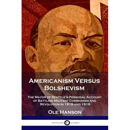 Americanism Versus Bolshevism: The Mayor of Seattle's Personal Account of Battling Militant Communism and Revolution in 1918 and 1919 - Paperback