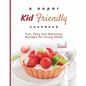 A Super Kid Friendly Cookbook: Fun, Easy and Delicious Recipes for Young Chefs - Paperback