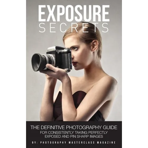 Exposure Secrets: The Definitive Photography Guide For Consistently Taking Perfectly Exposed And Pin Sharp Images - Paperback