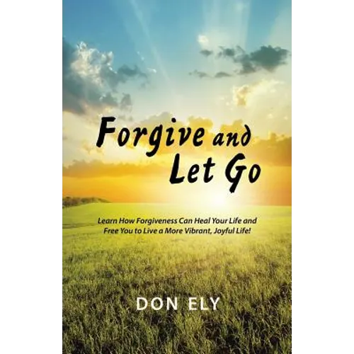 Forgive and Let Go: Learn How Forgiveness Can Heal Your Life and Free You to Live a More Vibrant, Joyful Life! - Paperback