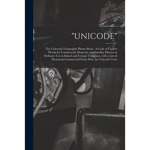 "Unicode": The Universal Telegraphic Phrase-Book: A Code of Cypher Words for Commercial, Domestic and Familiar Phrases in Ordinar - Paperback