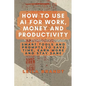 How to Use AI for Work, Money and Productivity: Smart Tools and Prompts to Save Time, Earn More and Stay Sane - Paperback