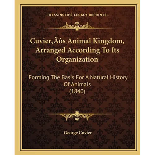 Cuvier's Animal Kingdom, Arranged According To Its Organization: Forming The Basis For A Natural History Of Animals (1840) - Paperback