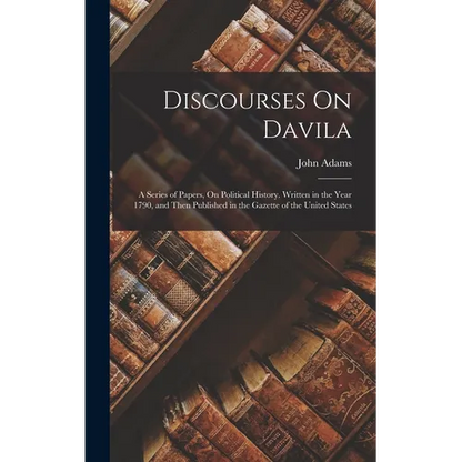 Discourses On Davila: A Series of Papers, On Political History. Written in the Year 1790, and Then Published in the Gazette of the United States - Hardcover
