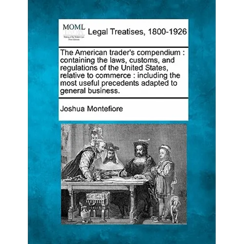 The American Trader's Compendium: Containing the Laws, Customs, and Regulations of the United States, Relative to Commerce: Including the Most Useful - Paperback