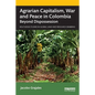 Agrarian Capitalism, War and Peace in Colombia: Beyond Dispossession - Paperback