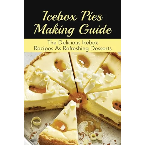 Icebox Pies Making Guide: The Delicious Icebox Recipes As Refreshing Desserts: Easy To Follow Instructions For Making Frozen Pie - Paperback