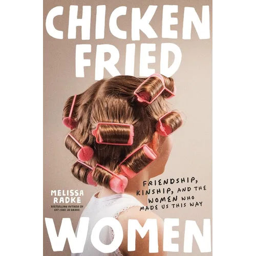 Chicken-Fried Women: Friendship, Kinship, and the Women Who Made Us This Way - Hardcover