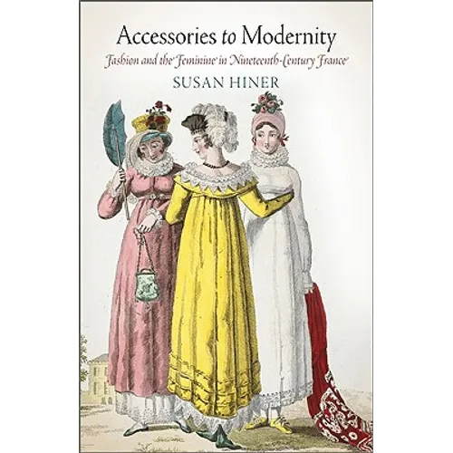 Accessories to Modernity: Fashion and the Feminine in Nineteenth-Century France - Hardcover