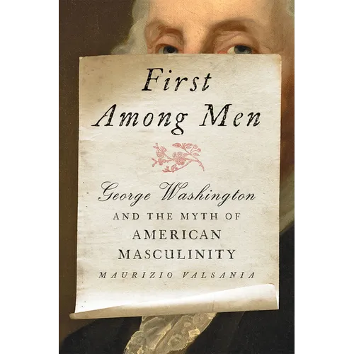 First Among Men: George Washington and the Myth of American Masculinity - Hardcover