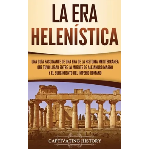 La Era Helenística: Una Guía Fascinante de una Era de la Historia Mediterránea Que Tuvo Lugar Entre la Muerte de Alejandro Magno y el Surg - Hardcover