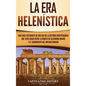 La Era Helenística: Una Guía Fascinante de una Era de la Historia Mediterránea Que Tuvo Lugar Entre la Muerte de Alejandro Magno y el Surg - Hardcover