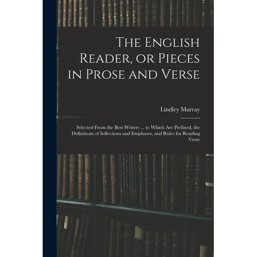 The English Reader, or Pieces in Prose and Verse; Selected From the Best Writers ... to Which Are Prefixed, the Definitions of Inflections and Emphase - Paperback