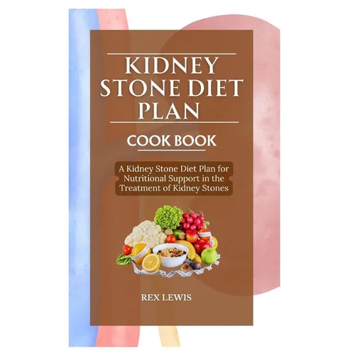 Kidney Stone Diet Plan Cook Book: A Kidney Stone Diet Plan for Nutritional Support in the Treatment of Kidney Stones - Paperback