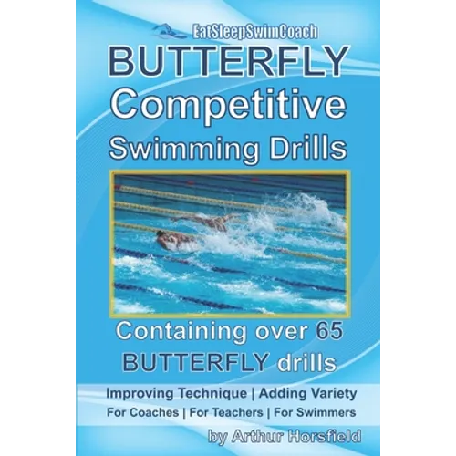 BUTTERFLY Competitive Swimming Drills: Improve Technique - Add Variety - For Coaches - For Teachers - For Swimmers - Containing Over 65 BUTTERFLY Dril - Paperback