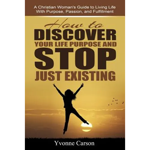 How to Discover Your Life Purpose and Stop Just Existing: A Christian Woman's Guide to Living Life With Purpose, Passion, and Fulfillment - Paperback