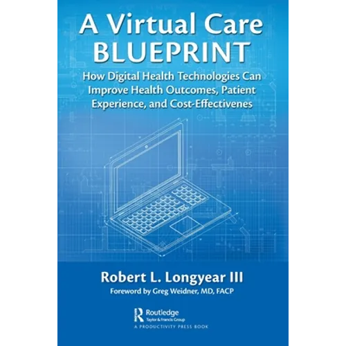 A Virtual Care Blueprint: How Digital Health Technologies Can Improve Health Outcomes, Patient Experience, and Cost Effectiveness - Paperback