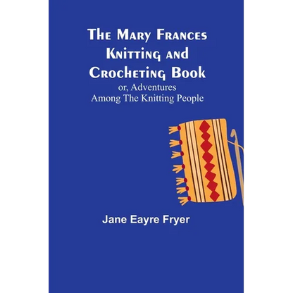 The Mary Frances Knitting and Crocheting Book; or, Adventures Among the Knitting People - Paperback