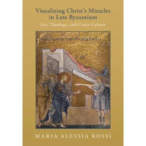 Visualizing Christ's Miracles in Late Byzantium: Art, Theology, and Court Culture - Hardcover