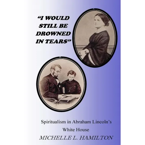 "I Would Still Be Drowned in Tears": Spiritualism in Abraham Lincoln's White House - Paperback