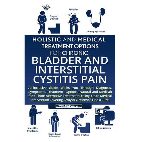 Holistic and Medical Treatment Options for Chronic Bladder and Interstitial Cystitis Pain: All-Inclusive Guide Walk You Through Diagnosis, Symptoms, T - Paperback
