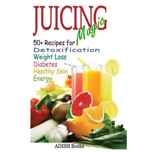 Juicing Magic: 50+ Recipes for Detoxification, Weight Loss, Healthy Smooth Skin, Diabetes, Gain Energy and De-Stress - Paperback