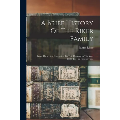 A Brief History Of The Riker Family: From Their First Emigration To This Country In The Year 1638, To The Present Time - Paperback