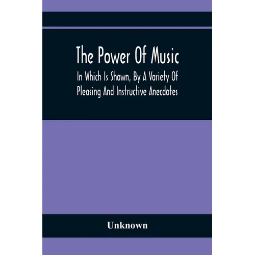 The Power Of Music: In Which Is Shown, By A Variety Of Pleasing And Instructive Anecdotes, The Effects It Has On Man And Animals - Paperback