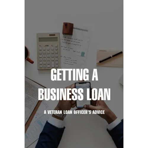 Getting A Business Loan: A Veteran Loan Officer's Advice: How To Get A Business Loan With No Money - Paperback