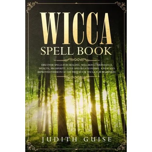 Wicca Spell Book: Discover Spells for Healing, Wellbeing, Abundance, Wealth, Prosperity, Love and Relationships. A New and Improved Vers - Paperback