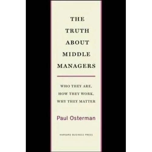The Truth about Middle Managers: Who They Are, How They Work, Why They Matter - Hardcover