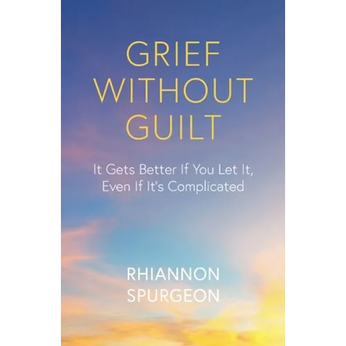 Grief Without Guilt: It Gets Better If You Let It, Even If It's Complicated - Paperback