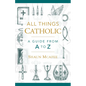 All Things Catholic: A Guide from A to Z - Hardcover