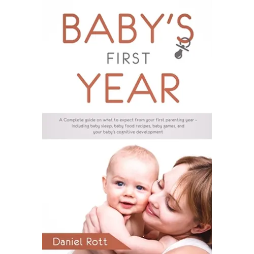 Baby's First Year: A Complete Guide on What to Expect From Your First Parenting Year - Including Baby Sleep, Baby Food Recipes, Baby Game - Paperback
