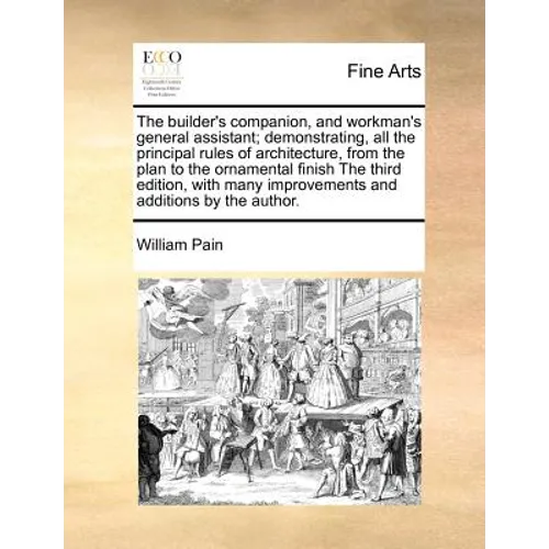 The Builder's Companion, and Workman's General Assistant; Demonstrating, All the Principal Rules of Architecture, from the Plan to the Ornamental Fini - Paperback