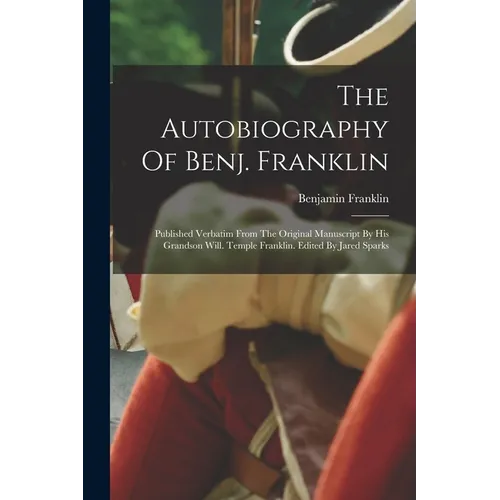 The Autobiography Of Benj. Franklin: Published Verbatim From The Original Manuscript By His Grandson Will. Temple Franklin. Edited By Jared Sparks - Paperback