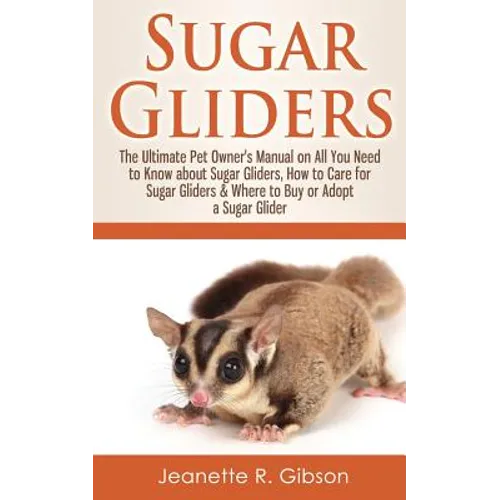 Sugar Gliders: The Ultimate Pet Owner's Manual on All You Need to Know about Sugar Gliders, How to Care for Sugar Gliders & Where to - Paperback