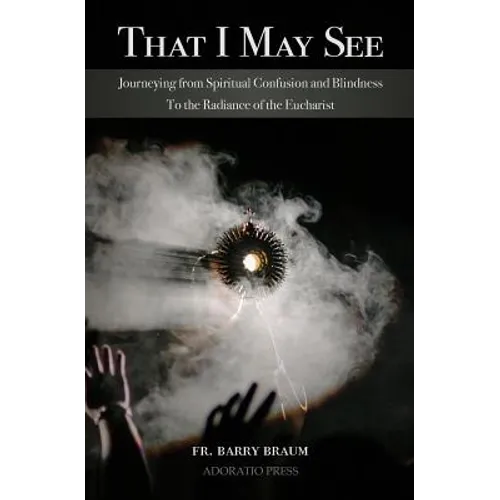 That I May See: Journeying from Spiritual Confusion and Blindness To the Radiance of the Eucharist - Paperback
