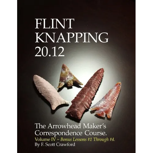 Flint Knapping 20.12 -- Volume IV: The Arrowhead Maker's Correspondence Course - Paperback