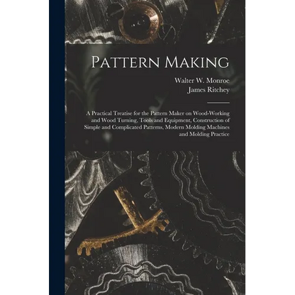 Pattern Making; a Practical Treatise for the Pattern Maker on Wood-working and Wood Turning, Tools and Equipment, Construction of Simple and Complicat - Paperback