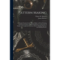 Pattern Making; a Practical Treatise for the Pattern Maker on Wood-working and Wood Turning, Tools and Equipment, Construction of Simple and Complicat - Paperback
