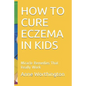 How to Cure Eczema in Kids: Miracle Remedies That Really Work - Paperback