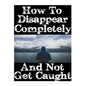 How To Disappear Completely and Not Get Caught: 26 Lessons On How To Evade The Authorities, Establish A New Identity, and Start A New Life Without Lea - Paperback