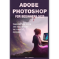 Adobe Photoshop for Beginners 2023: Transform Your Vision Into Reality with the Power of Photoshop - Paperback