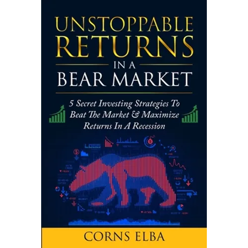 Unstoppable Returns In a Bear Market: 5 Secret Investing Strategies To Beat The Market & Maximize Returns In A Recession - Paperback