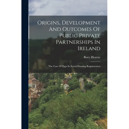 Origins, Development And Outcomes Of Public Private Partnerships In Ireland: The Case Of Ppps In Social Housing Regeneration - Paperback